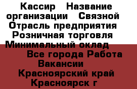 Кассир › Название организации ­ Связной › Отрасль предприятия ­ Розничная торговля › Минимальный оклад ­ 25 000 - Все города Работа » Вакансии   . Красноярский край,Красноярск г.